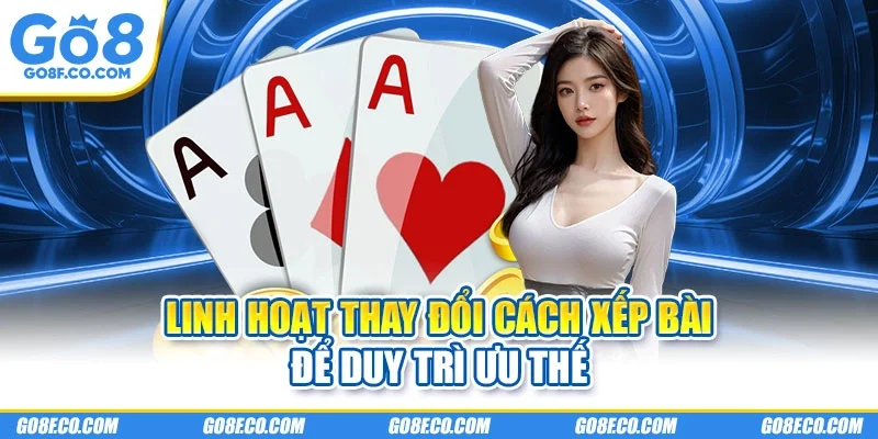 Linh hoạt thay đổi cách xếp bài để duy trì ưu thế